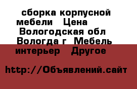 сборка корпусной мебели › Цена ­ 700 - Вологодская обл., Вологда г. Мебель, интерьер » Другое   